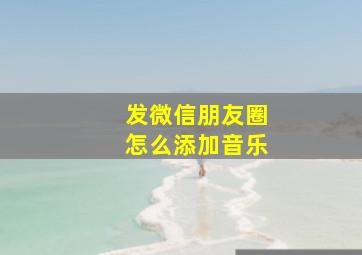 发微信朋友圈怎么添加音乐