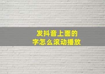 发抖音上面的字怎么滚动播放