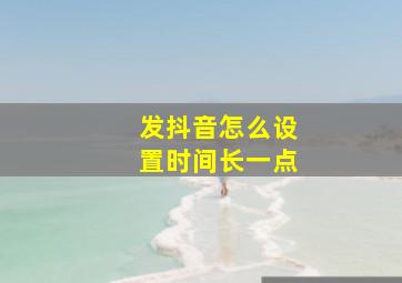 发抖音怎么设置时间长一点