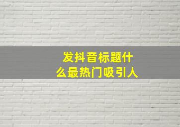 发抖音标题什么最热门吸引人