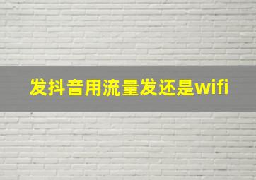 发抖音用流量发还是wifi