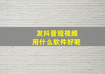 发抖音短视频用什么软件好呢