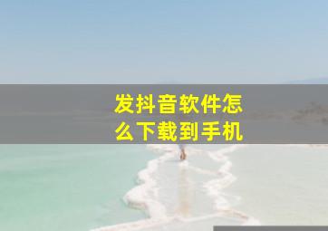 发抖音软件怎么下载到手机