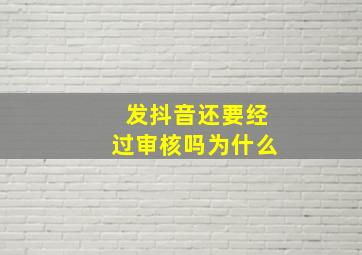 发抖音还要经过审核吗为什么