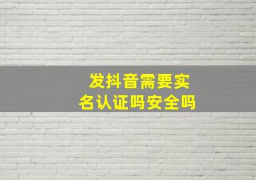 发抖音需要实名认证吗安全吗