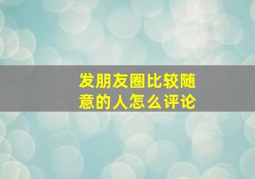 发朋友圈比较随意的人怎么评论