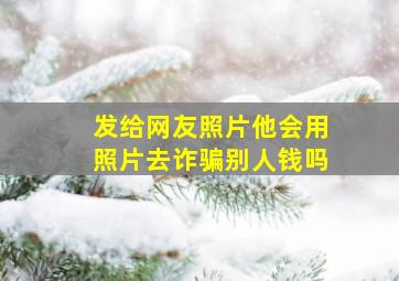 发给网友照片他会用照片去诈骗别人钱吗