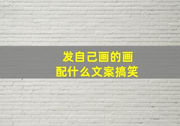 发自己画的画配什么文案搞笑