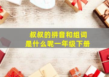 叔叔的拼音和组词是什么呢一年级下册