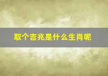 取个吉兆是什么生肖呢