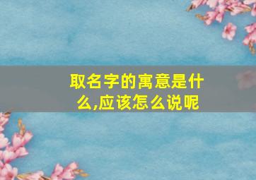 取名字的寓意是什么,应该怎么说呢