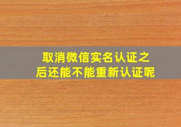 取消微信实名认证之后还能不能重新认证呢