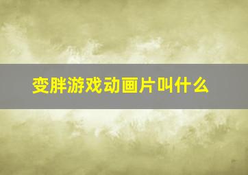 变胖游戏动画片叫什么