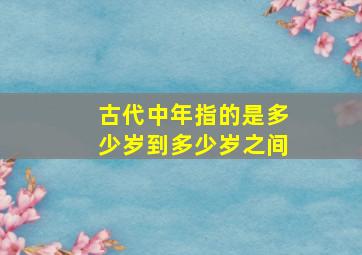 古代中年指的是多少岁到多少岁之间