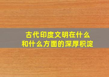 古代印度文明在什么和什么方面的深厚积淀