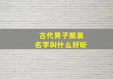 古代男子服装名字叫什么好听