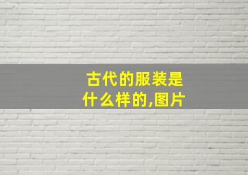 古代的服装是什么样的,图片