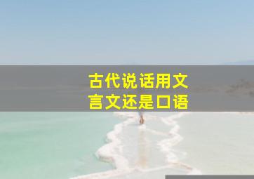 古代说话用文言文还是口语