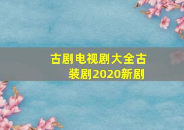 古剧电视剧大全古装剧2020新剧