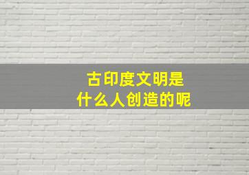 古印度文明是什么人创造的呢