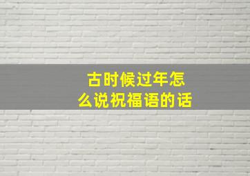 古时候过年怎么说祝福语的话