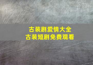 古装剧爱情大全古装短剧免费观看