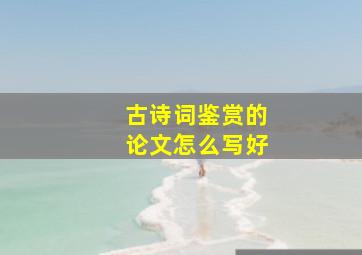 古诗词鉴赏的论文怎么写好