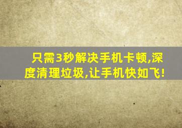 只需3秒解决手机卡顿,深度清理垃圾,让手机快如飞!