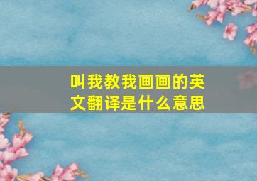 叫我教我画画的英文翻译是什么意思