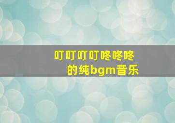 叮叮叮叮咚咚咚的纯bgm音乐