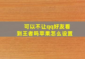 可以不让qq好友看到王者吗苹果怎么设置