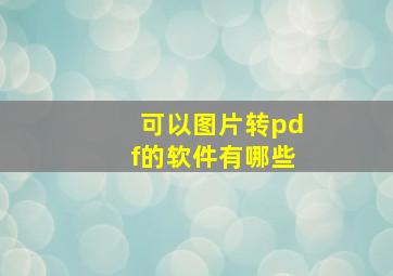 可以图片转pdf的软件有哪些