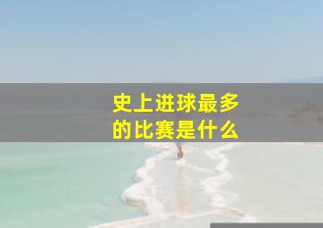 史上进球最多的比赛是什么