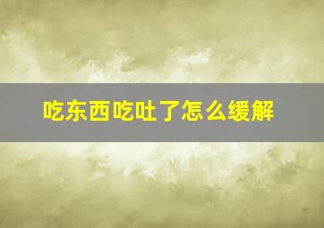 吃东西吃吐了怎么缓解