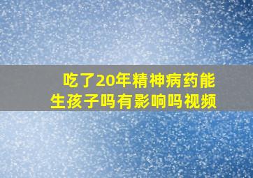 吃了20年精神病药能生孩子吗有影响吗视频