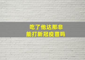 吃了他达那非能打新冠疫苗吗