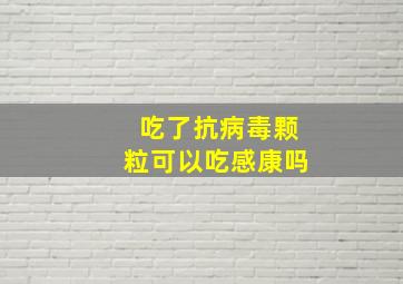 吃了抗病毒颗粒可以吃感康吗