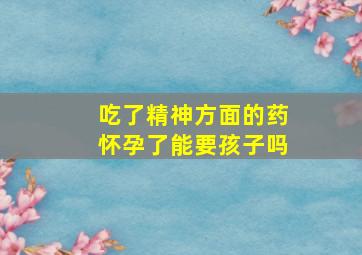 吃了精神方面的药怀孕了能要孩子吗