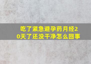 吃了紧急避孕药月经20天了还没干净怎么回事