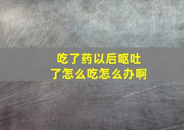 吃了药以后呕吐了怎么吃怎么办啊