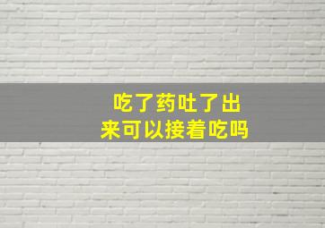 吃了药吐了出来可以接着吃吗