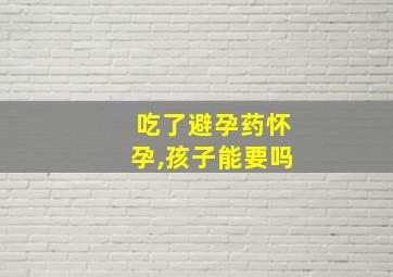 吃了避孕药怀孕,孩子能要吗