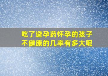 吃了避孕药怀孕的孩子不健康的几率有多大呢