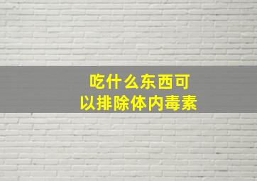 吃什么东西可以排除体内毒素