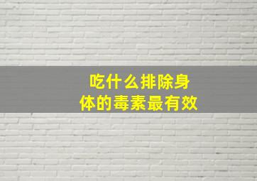 吃什么排除身体的毒素最有效