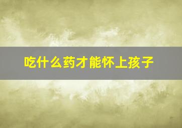 吃什么药才能怀上孩子