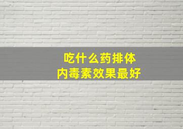 吃什么药排体内毒素效果最好