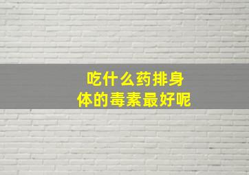 吃什么药排身体的毒素最好呢