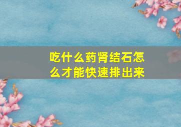 吃什么药肾结石怎么才能快速排出来