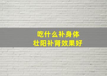 吃什么补身体壮阳补肾效果好